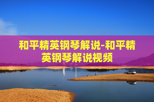 和平精英钢琴解说-和平精英钢琴解说视频
