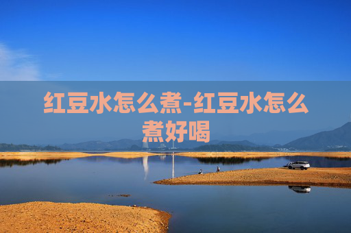 红豆水怎么煮-红豆水怎么煮好喝