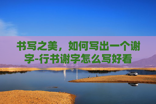 书写之美，如何写出一个谢字-行书谢字怎么写好看