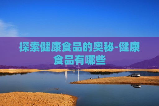 探索健康食品的奥秘-健康食品有哪些