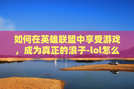 如何在英雄联盟中享受游戏，成为真正的浪子-lol怎么s+