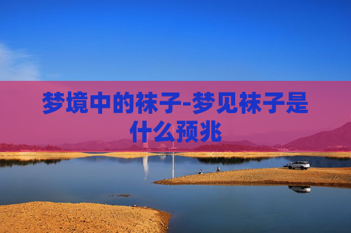 梦境中的袜子-梦见袜子是什么预兆