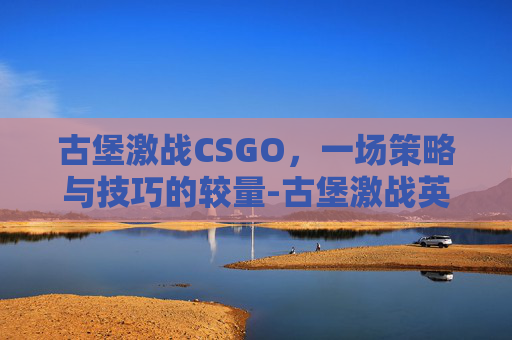 古堡激战CSGO，一场策略与技巧的较量-古堡激战英文