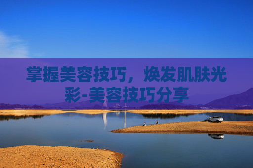 掌握美容技巧，焕发肌肤光彩-美容技巧分享
