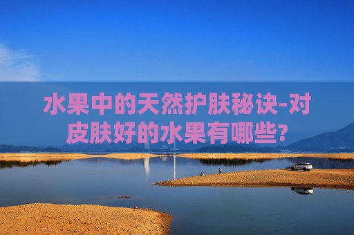 水果中的天然护肤秘诀-对皮肤好的水果有哪些?
