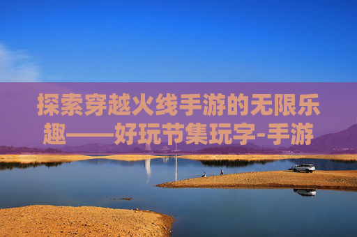 探索穿越火线手游的无限乐趣——好玩节集玩字-手游cf集字玩字怎么弄
