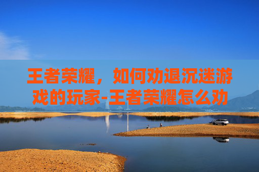 王者荣耀，如何劝退沉迷游戏的玩家-王者荣耀怎么劝退游戏好友