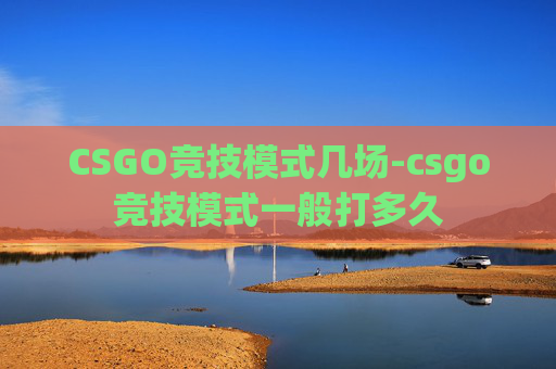CSGO竞技模式几场-csgo竞技模式一般打多久