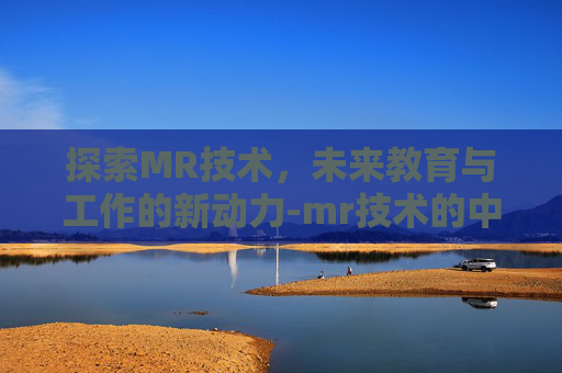 探索MR技术，未来教育与工作的新动力-mr技术的中文名字是什么
