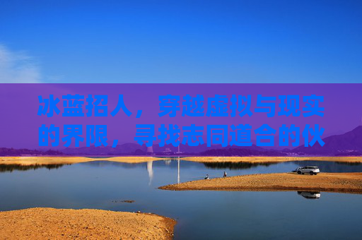 冰蓝招人，穿越虚拟与现实的界限，寻找志同道合的伙伴-穿越火线冰魄