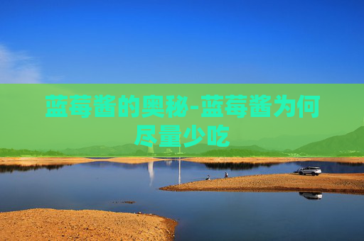 蓝莓酱的奥秘-蓝莓酱为何尽量少吃