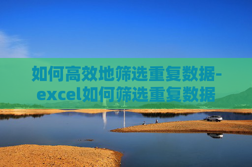 如何高效地筛选重复数据-excel如何筛选重复数据