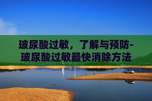 玻尿酸过敏，了解与预防-玻尿酸过敏最快消除方法
