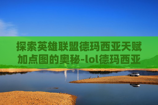 探索英雄联盟德玛西亚天赋加点图的奥秘-lol德玛西亚天赋加点图最新