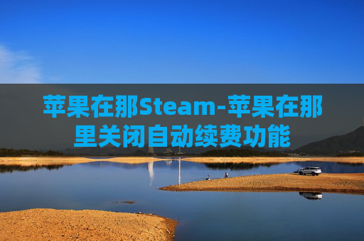 苹果在那Steam-苹果在那里关闭自动续费功能