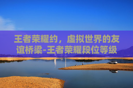 王者荣耀约，虚拟世界的友谊桥梁-王者荣耀段位等级