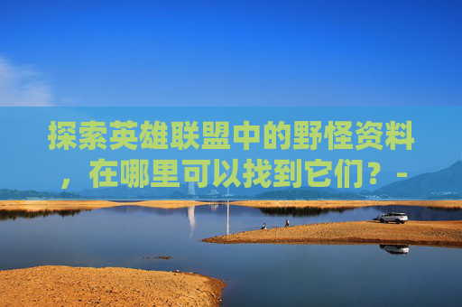 探索英雄联盟中的野怪资料，在哪里可以找到它们？-lol野怪资料在哪查的