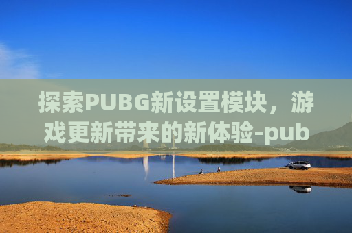 探索PUBG新设置模块，游戏更新带来的新体验-pubg设置大全