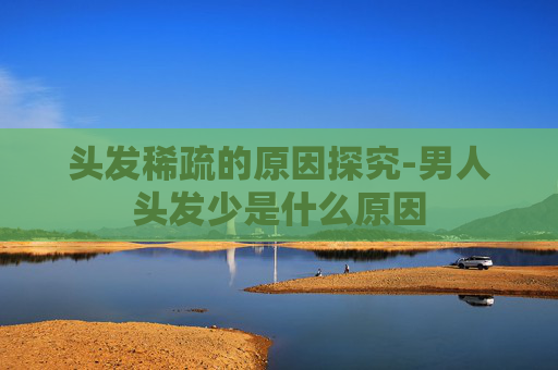 头发稀疏的原因探究-男人头发少是什么原因