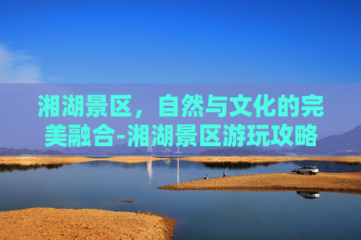 湘湖景区，自然与文化的完美融合-湘湖景区游玩攻略