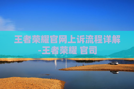 王者荣耀官网上诉流程详解-王者荣耀 官司