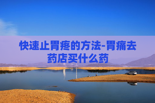 快速止胃疼的方法-胃痛去药店买什么药