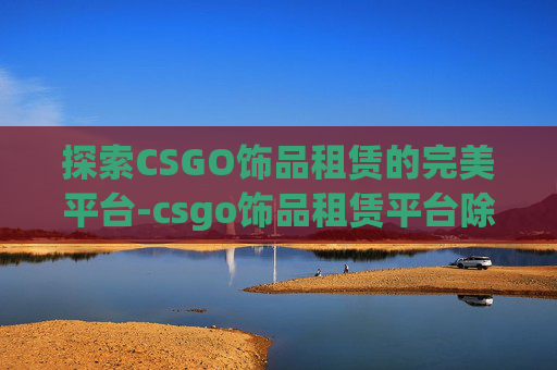 探索CSGO饰品租赁的完美平台-csgo饰品租赁平台除了悠悠