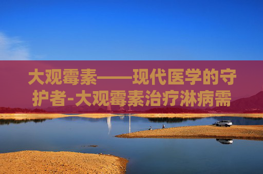 大观霉素——现代医学的守护者-大观霉素治疗淋病需要几天