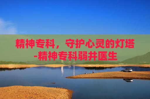 精神专科，守护心灵的灯塔-精神专科弱井医生
