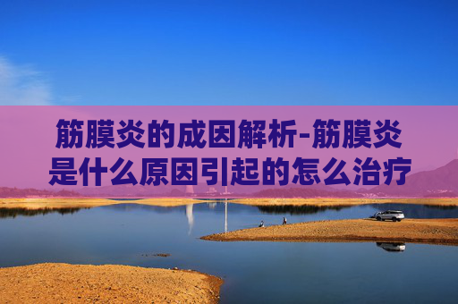 筋膜炎的成因解析-筋膜炎是什么原因引起的怎么治疗