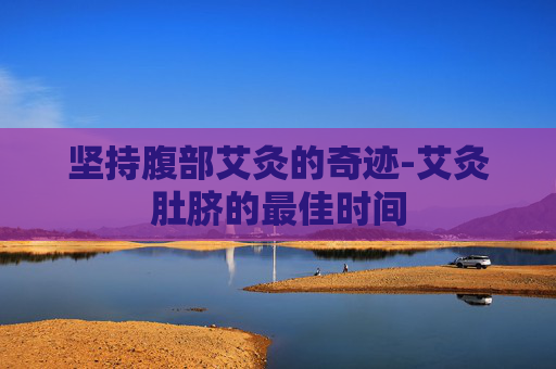坚持腹部艾灸的奇迹-艾灸肚脐的最佳时间
