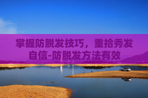 掌握防脱发技巧，重拾秀发自信-防脱发方法有效