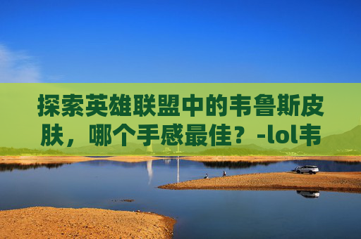 探索英雄联盟中的韦鲁斯皮肤，哪个手感最佳？-lol韦鲁斯皮肤手感排行