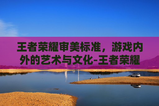 王者荣耀审美标准，游戏内外的艺术与文化-王者荣耀审美标准是什么