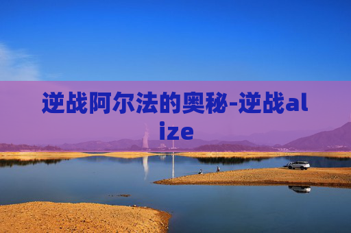逆战阿尔法的奥秘-逆战alize