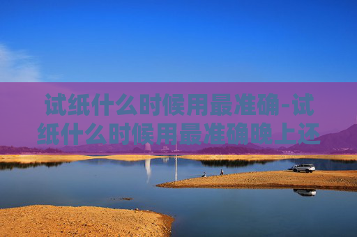 试纸什么时候用最准确-试纸什么时候用最准确晚上还是早上