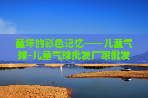 童年的彩色记忆——儿童气球-儿童气球批发厂家批发