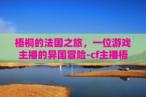 梧桐的法国之旅，一位游戏主播的异国冒险-cf主播梧桐的艺术照