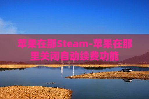 苹果在那Steam-苹果在那里关闭自动续费功能