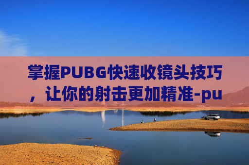 掌握PUBG快速收镜头技巧，让你的射击更加精准-pubg怎么瞬间开镜