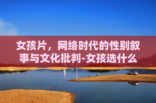 女孩片，网络时代的性别叙事与文化批判-女孩选什么专业比较有前途