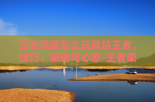 王者荣耀怎么玩双钻王者，技巧、策略与心态-王者荣耀怎么玩双钻王者之路