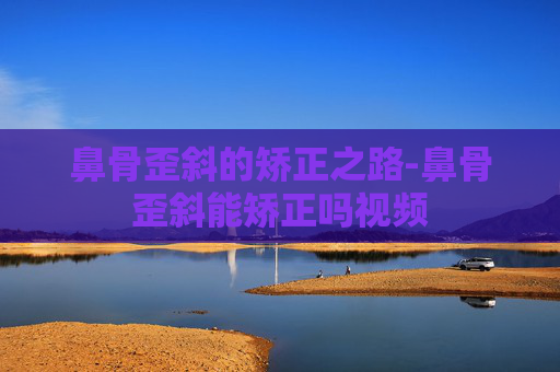 鼻骨歪斜的矫正之路-鼻骨歪斜能矫正吗视频
