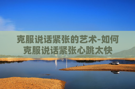 克服说话紧张的艺术-如何克服说话紧张心跳太快