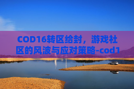 COD16转区给封，游戏社区的风波与应对策略-cod16转区有什么风险