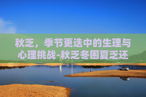 秋乏，季节更迭中的生理与心理挑战-秋乏冬困夏乏还是春困秋乏