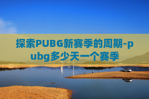 探索PUBG新赛季的周期-pubg多少天一个赛季