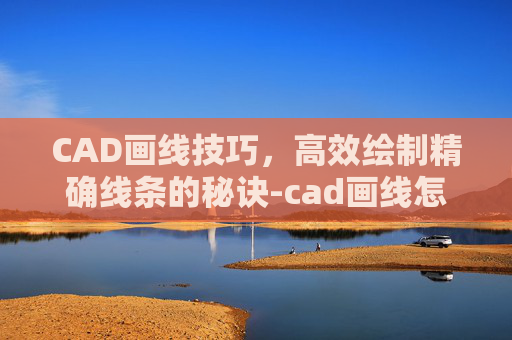CAD画线技巧，高效绘制精确线条的秘诀-cad画线怎么调整粗细