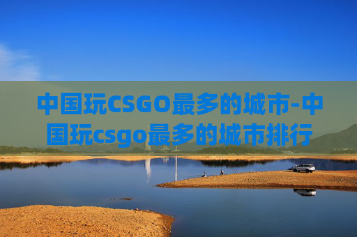 中国玩CSGO最多的城市-中国玩csgo最多的城市排行