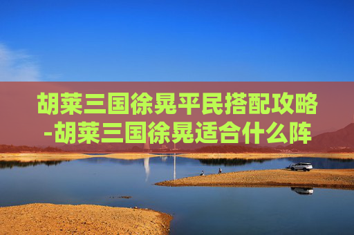胡莱三国徐晃平民搭配攻略-胡莱三国徐晃适合什么阵法